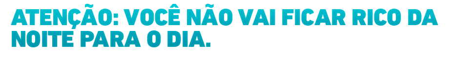 ATENÇÃO: VOCÊ NÃO VAI FICAR RICO DA NOITE PARA O DIA.